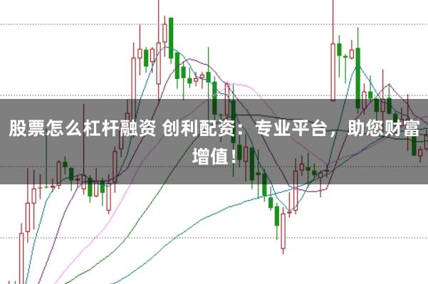 股票怎么杠杆融资 创利配资：专业平台，助您财富增值！