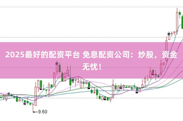 2025最好的配资平台 免息配资公司：炒股，资金无忧！