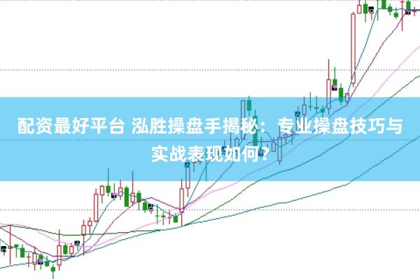配资最好平台 泓胜操盘手揭秘：专业操盘技巧与实战表现如何？