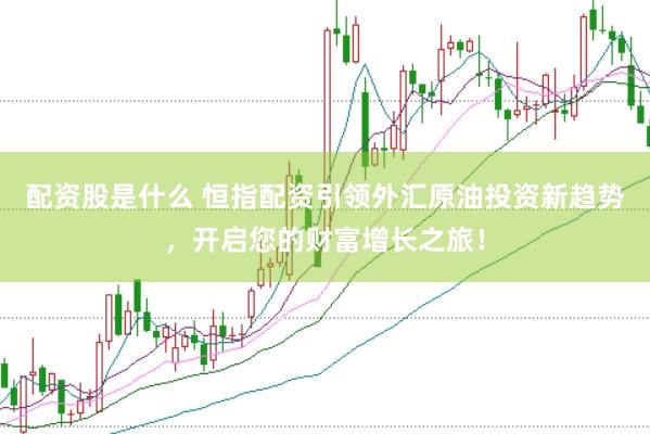 配资股是什么 恒指配资引领外汇原油投资新趋势，开启您的财富增长之旅！