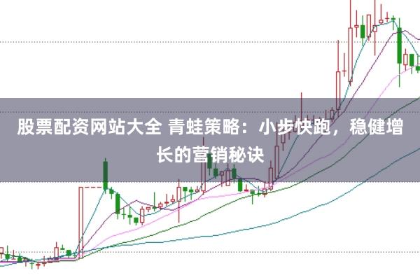股票配资网站大全 青蛙策略：小步快跑，稳健增长的营销秘诀