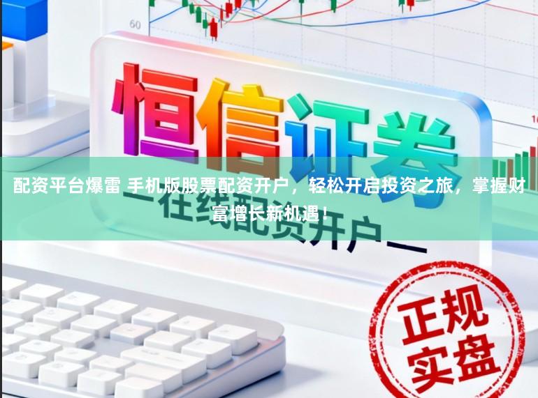 配资平台爆雷 手机版股票配资开户，轻松开启投资之旅，掌握财富增长新机遇！