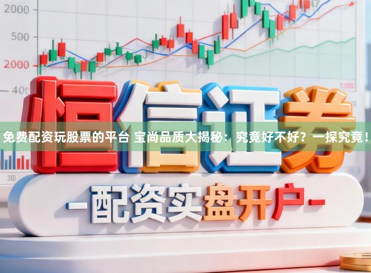 免费配资玩股票的平台 宝尚品质大揭秘：究竟好不好？一探究竟！