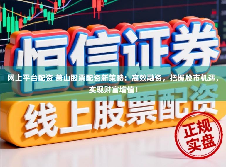 网上平台配资 萧山股票配资新策略：高效融资，把握股市机遇，实现财富增值！