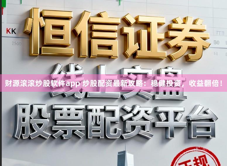 财源滚滚炒股软件app 炒股配资最新攻略：稳健投资，收益翻倍！