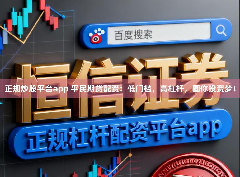 正规炒股平台app 平民期货配资：低门槛，高杠杆，圆你投资梦！