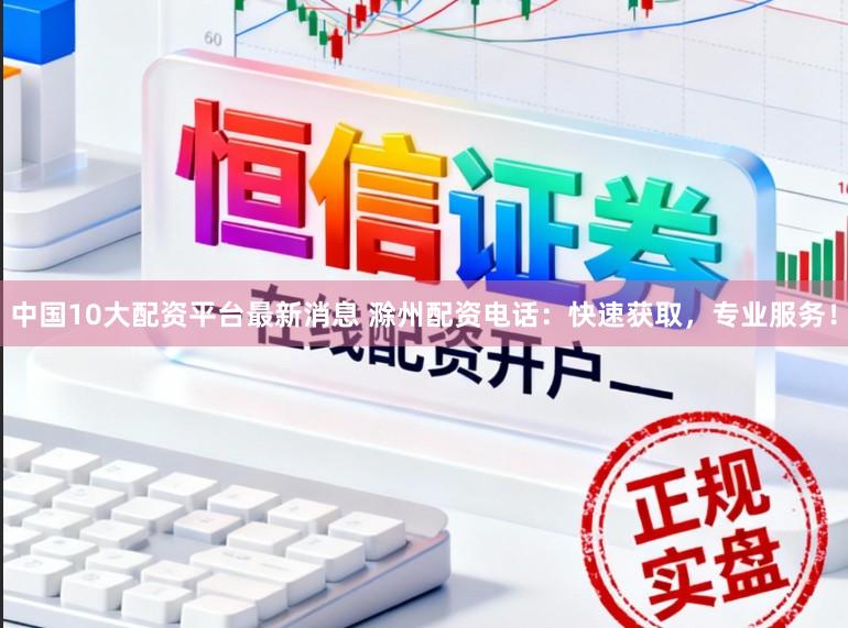 中国10大配资平台最新消息 滁州配资电话：快速获取，专业服务！