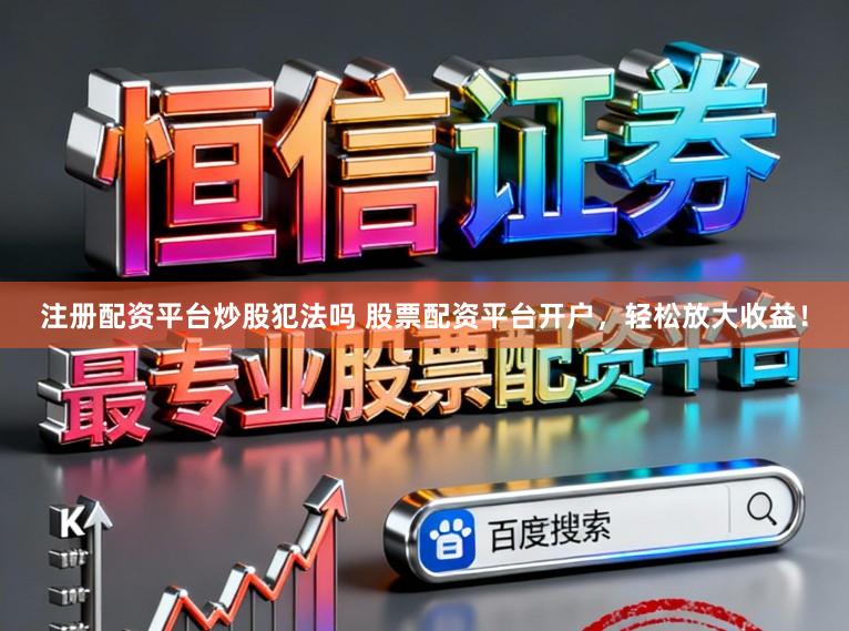 注册配资平台炒股犯法吗 股票配资平台开户，轻松放大收益！