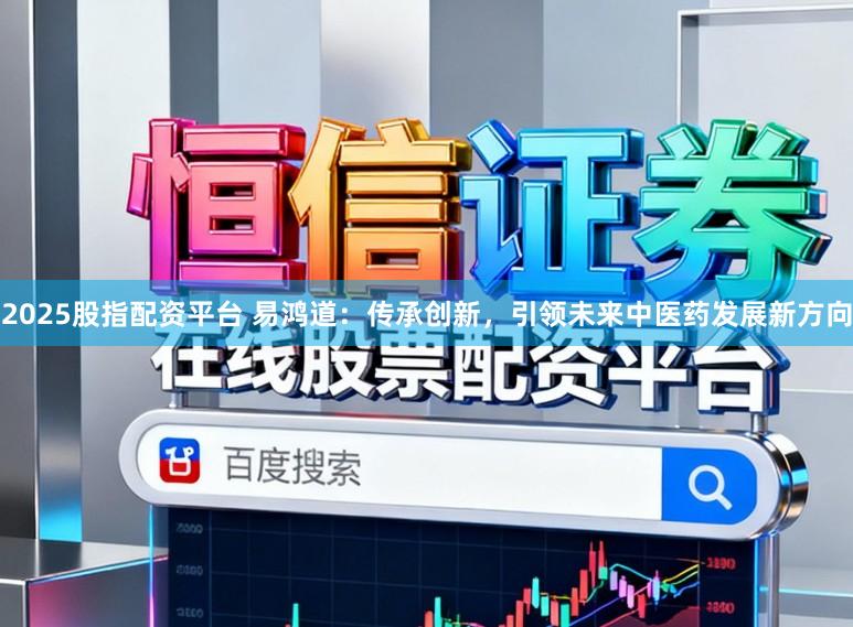 2025股指配资平台 易鸿道：传承创新，引领未来中医药发展新方向