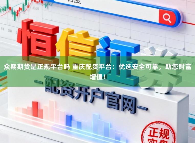 众期期货是正规平台吗 重庆配资平台：优选安全可靠，助您财富增值！