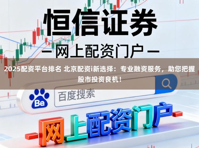 2025配资平台排名 北京配资i新选择：专业融资服务，助您把握股市投资良机！
