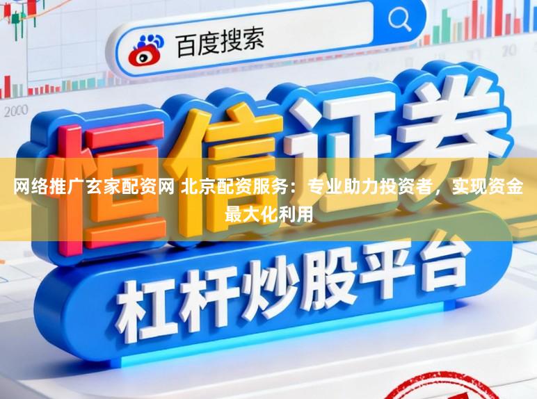 网络推广玄家配资网 北京配资服务：专业助力投资者，实现资金最大化利用