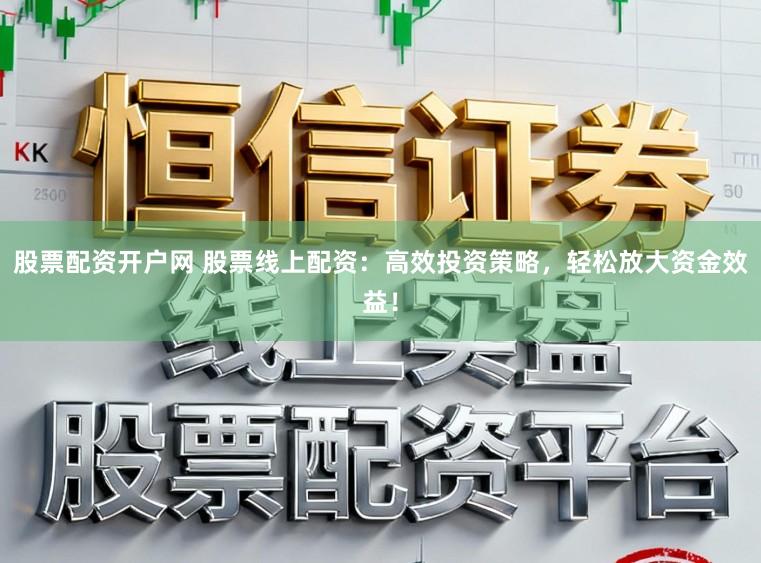 股票配资开户网 股票线上配资：高效投资策略，轻松放大资金效益！