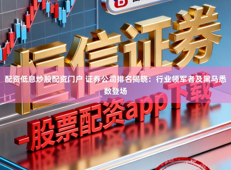 配资低息炒股配资门户 证券公司排名揭晓：行业领军者及黑马悉数登场