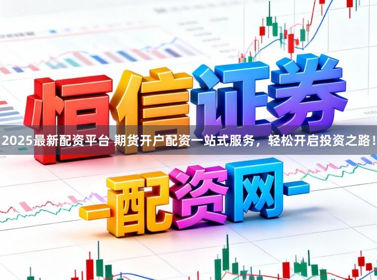 2025最新配资平台 期货开户配资一站式服务，轻松开启投资之路！