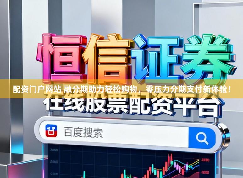 配资门户网站 融分期助力轻松购物，零压力分期支付新体验！