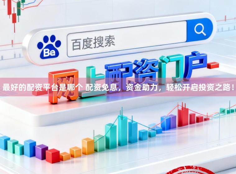 最好的配资平台是哪个 配资免息，资金助力，轻松开启投资之路！