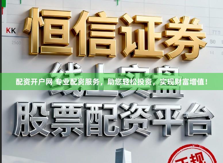 配资开户网 专业配资服务，助您轻松投资，实现财富增值！