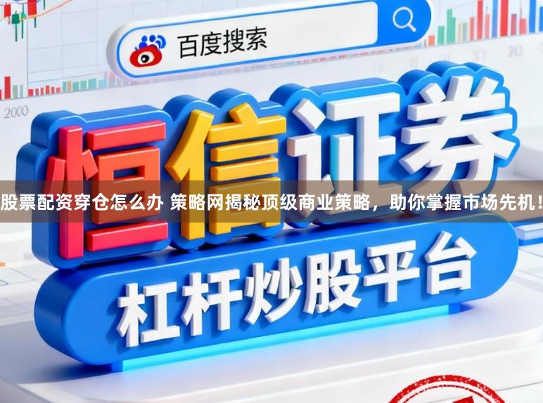 股票配资穿仓怎么办 策略网揭秘顶级商业策略，助你掌握市场先机！