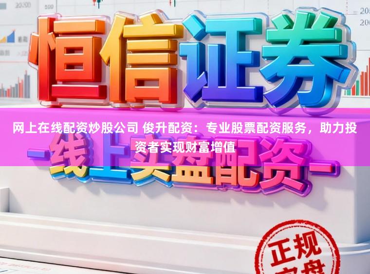 网上在线配资炒股公司 俊升配资：专业股票配资服务，助力投资者实现财富增值
