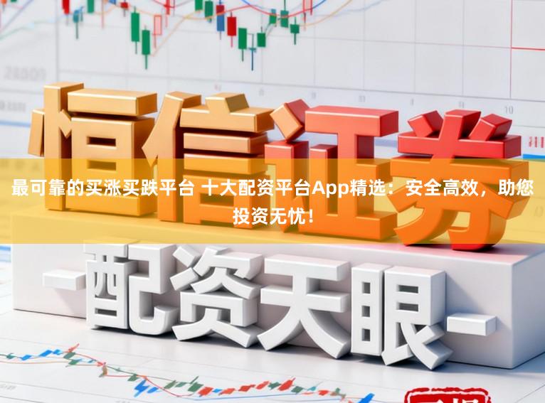 最可靠的买涨买跌平台 十大配资平台App精选：安全高效，助您投资无忧！
