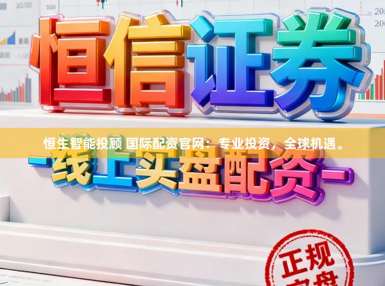 恒生智能投顾 国际配资官网：专业投资，全球机遇。