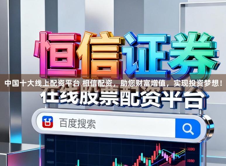 中国十大线上配资平台 相信配资，助您财富增值，实现投资梦想！