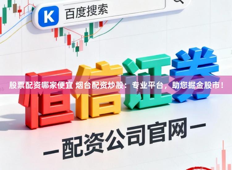 股票配资哪家便宜 烟台配资炒股：专业平台，助您掘金股市！