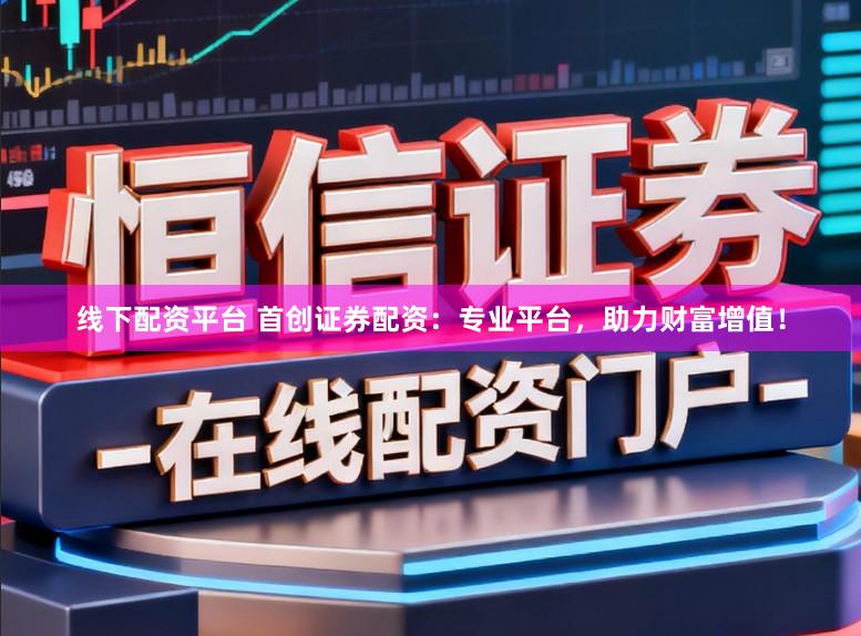 线下配资平台 首创证券配资：专业平台，助力财富增值！