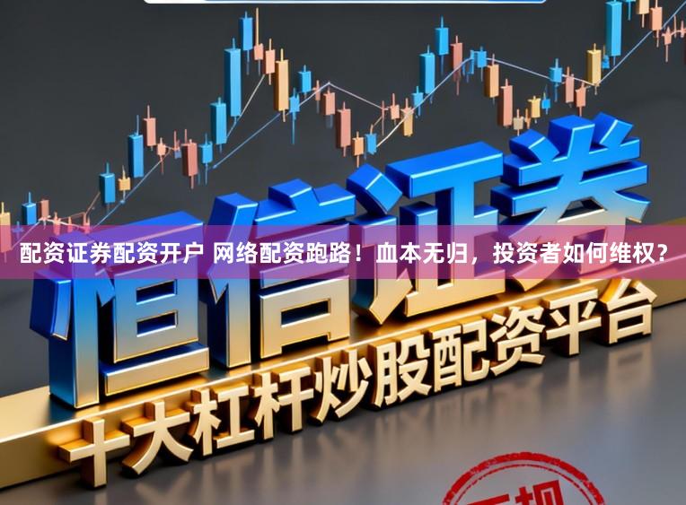 配资证券配资开户 网络配资跑路！血本无归，投资者如何维权？
