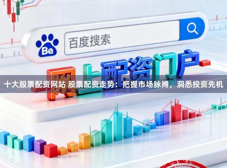 十大股票配资网站 股票配资走势：把握市场脉搏，洞悉投资先机