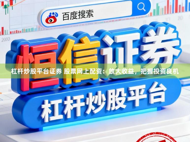 杠杆炒股平台证券 股票网上配资：放大收益，把握投资良机