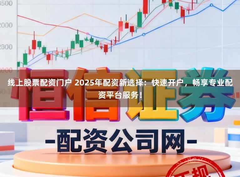线上股票配资门户 2025年配资新选择：快速开户，畅享专业配资平台服务！