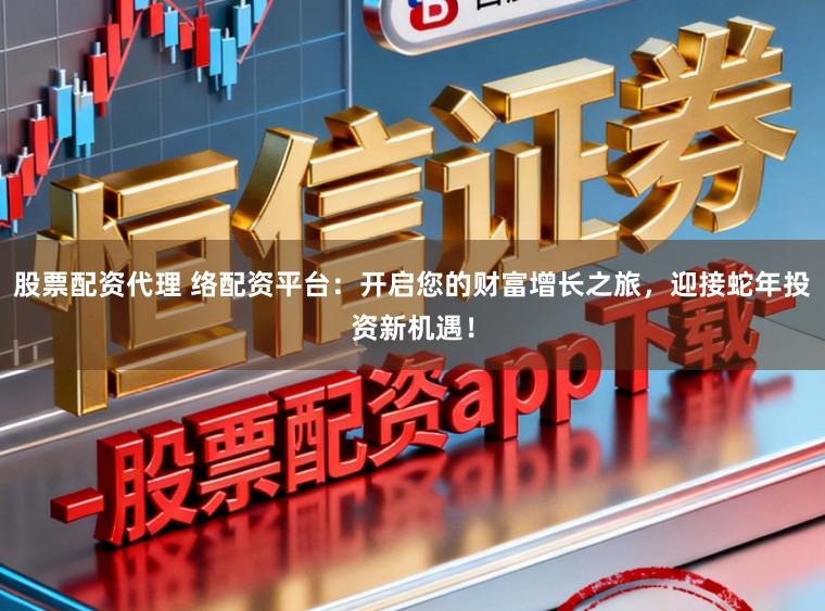 股票配资代理 络配资平台：开启您的财富增长之旅，迎接蛇年投资新机遇！