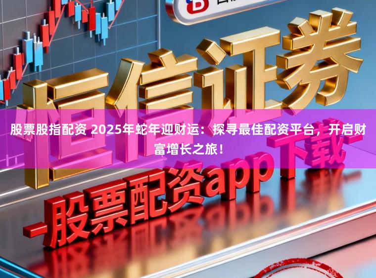股票股指配资 2025年蛇年迎财运：探寻最佳配资平台，开启财富增长之旅！