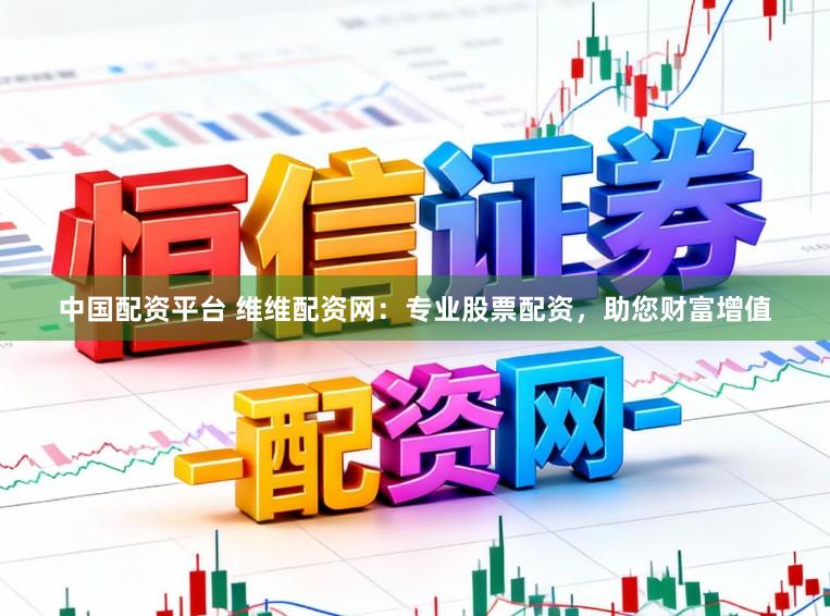 中国配资平台 维维配资网：专业股票配资，助您财富增值