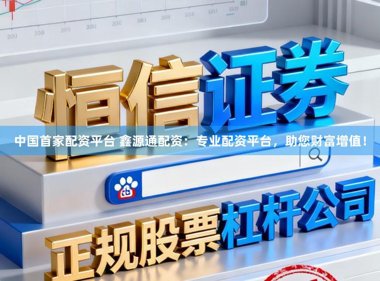 中国首家配资平台 鑫源通配资：专业配资平台，助您财富增值！