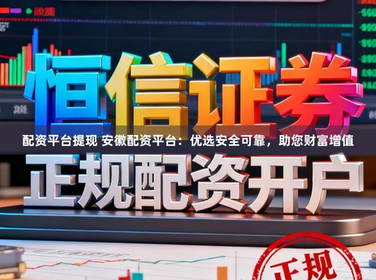 配资平台提现 安徽配资平台：优选安全可靠，助您财富增值