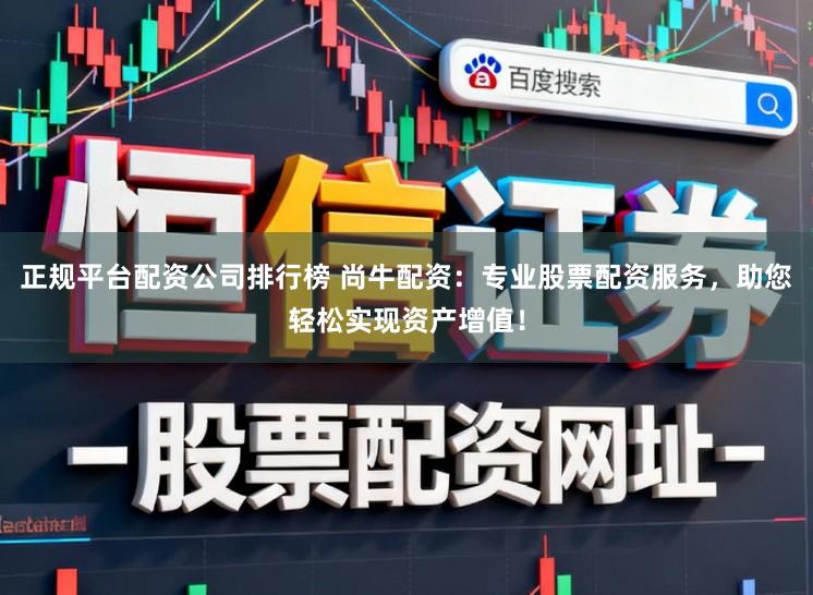 正规平台配资公司排行榜 尚牛配资：专业股票配资服务，助您轻松实现资产增值！