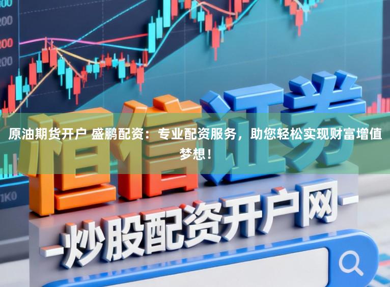 原油期货开户 盛鹏配资：专业配资服务，助您轻松实现财富增值梦想！
