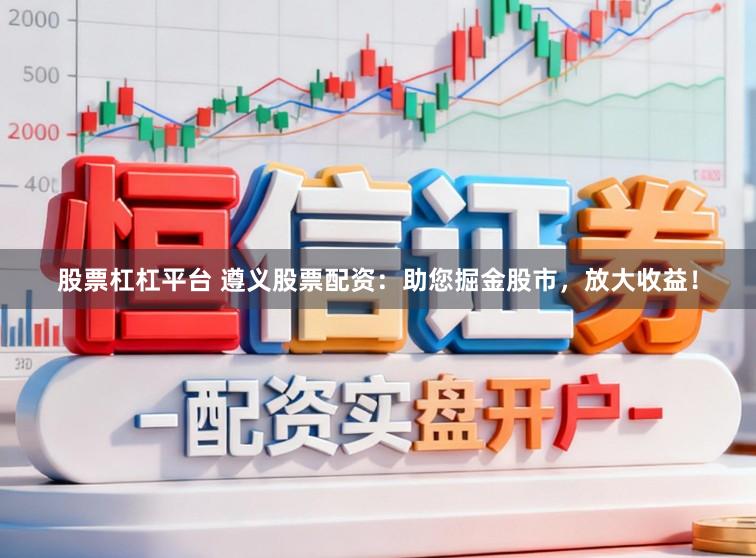 股票杠杠平台 遵义股票配资：助您掘金股市，放大收益！