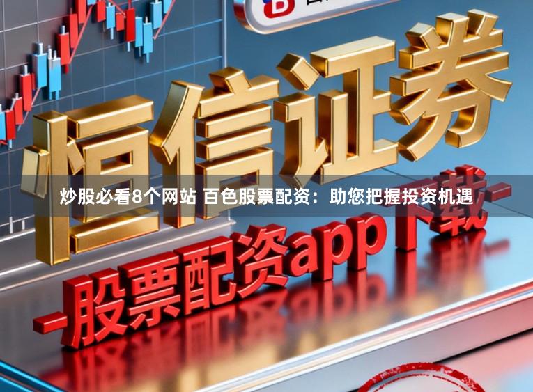 炒股必看8个网站 百色股票配资：助您把握投资机遇