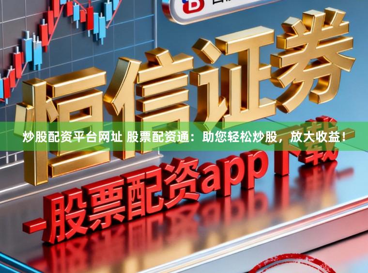 炒股配资平台网址 股票配资通：助您轻松炒股，放大收益！
