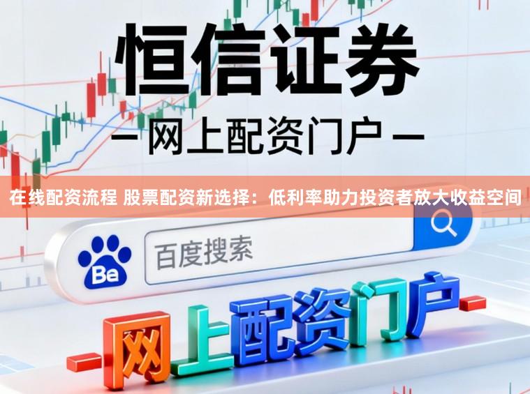 在线配资流程 股票配资新选择：低利率助力投资者放大收益空间