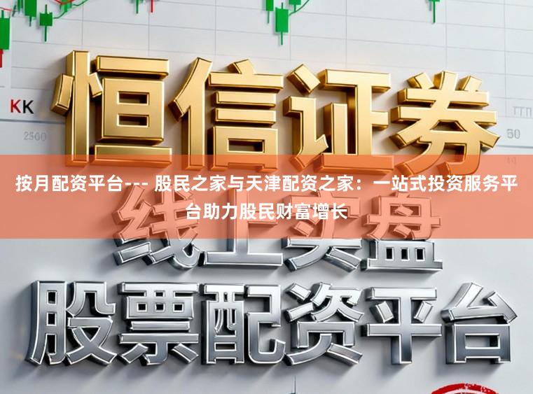 按月配资平台--- 股民之家与天津配资之家：一站式投资服务平台助力股民财富增长