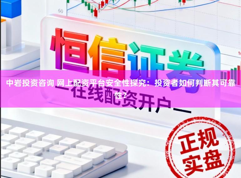 中岩投资咨询 网上配资平台安全性探究：投资者如何判断其可靠性？