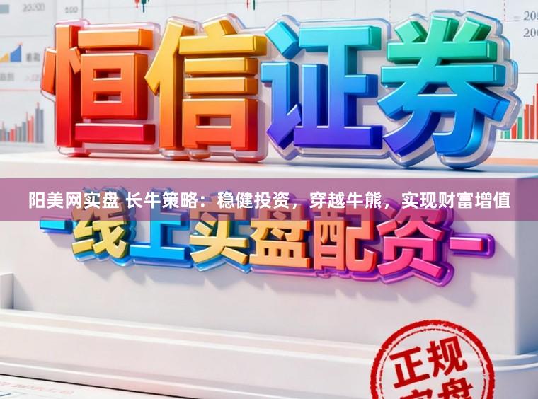 阳美网实盘 长牛策略：稳健投资，穿越牛熊，实现财富增值