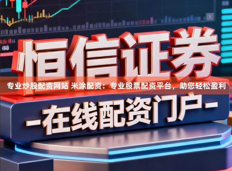 专业炒股配资网站 米涂配资：专业股票配资平台，助您轻松盈利