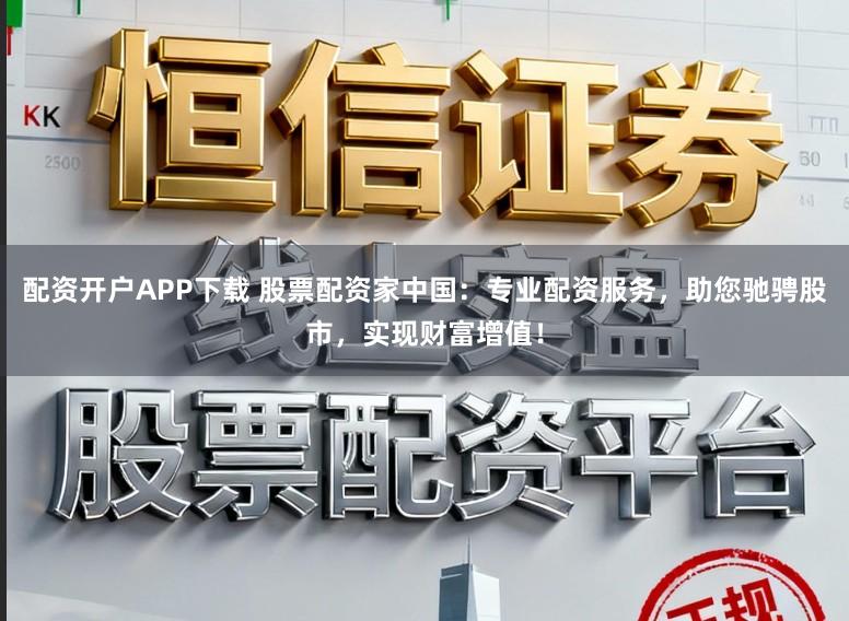 配资开户APP下载 股票配资家中国：专业配资服务，助您驰骋股市，实现财富增值！