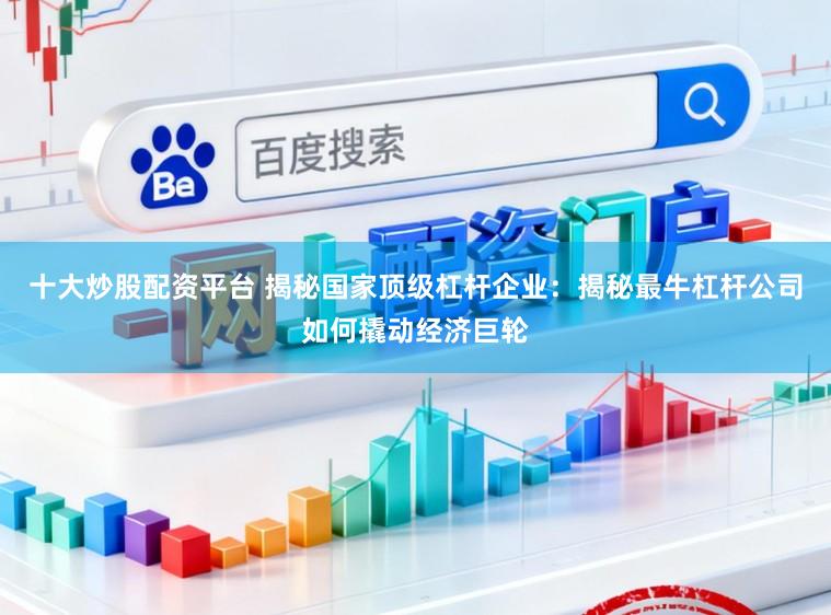 十大炒股配资平台 揭秘国家顶级杠杆企业：揭秘最牛杠杆公司如何撬动经济巨轮